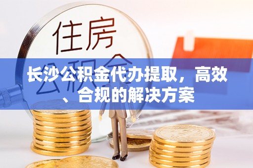 芦溪长沙公积金代办提取，高效、合规的解决方案