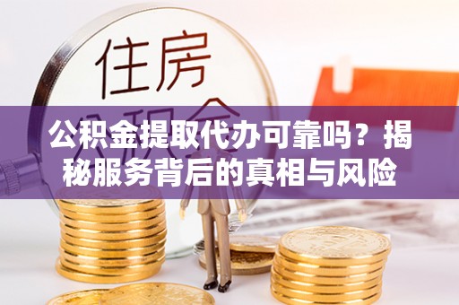 芦溪公积金提取代办可靠吗？揭秘服务背后的真相与风险
