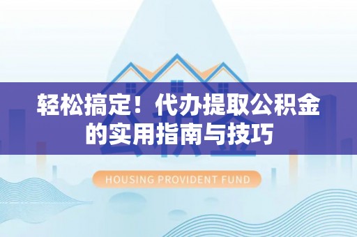 芦溪轻松搞定！代办提取公积金的实用指南与技巧