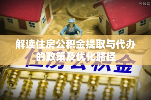 芦溪解读住房公积金提取与代办的政策及优化路径