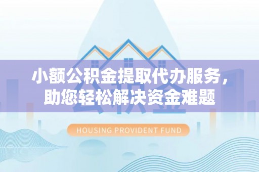 芦溪小额公积金提取代办服务，助您轻松解决资金难题