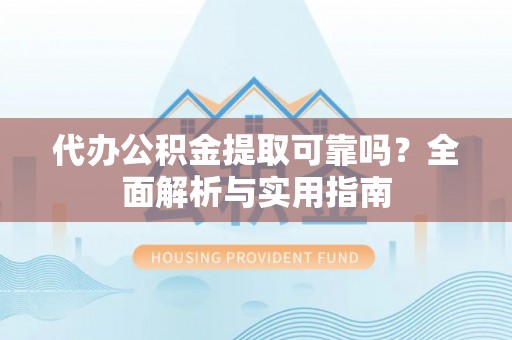 芦溪代办公积金提取可靠吗？全面解析与实用指南