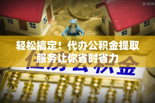 芦溪轻松搞定！代办公积金提取服务让你省时省力