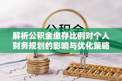 芦溪解析公积金缴存比例对个人财务规划的影响与优化策略