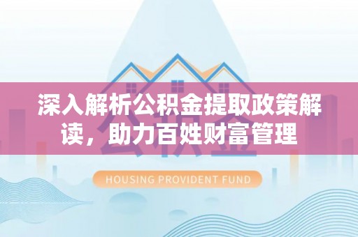 芦溪深入解析公积金提取政策解读，助力百姓财富管理