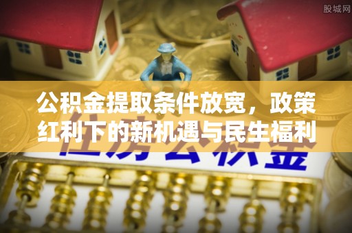 芦溪公积金提取条件放宽，政策红利下的新机遇与民生福利
