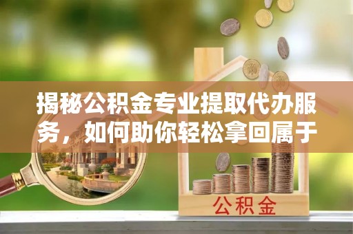 芦溪揭秘公积金专业提取代办服务，如何助你轻松拿回属于你的资金
