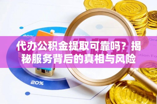 芦溪代办公积金提取可靠吗？揭秘服务背后的真相与风险