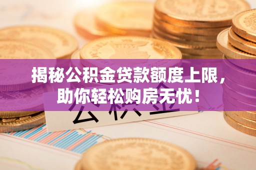 芦溪揭秘公积金贷款额度上限，助你轻松购房无忧！