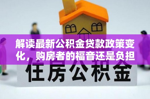 芦溪解读最新公积金贷款政策变化，购房者的福音还是负担？