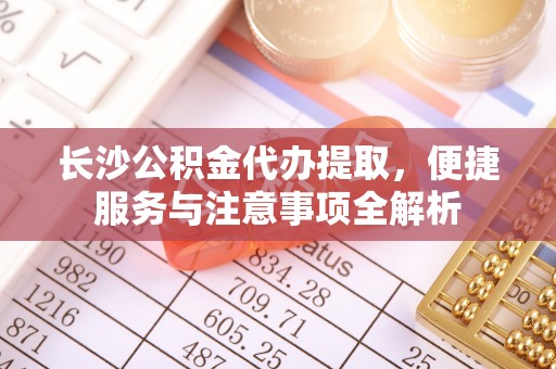 芦溪长沙公积金代办提取，便捷服务与注意事项全解析