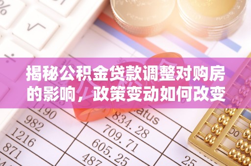 芦溪揭秘公积金贷款调整对购房的影响，政策变动如何改变你的买房计划