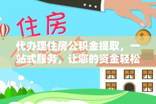 芦溪代办理住房公积金提取，一站式服务，让您的资金轻松到账