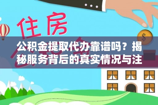 芦溪公积金提取代办靠谱吗？揭秘服务背后的真实情况与注意事项