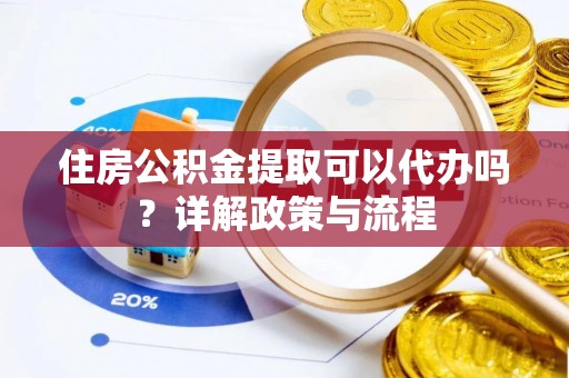 芦溪住房公积金提取可以代办吗？详解政策与流程