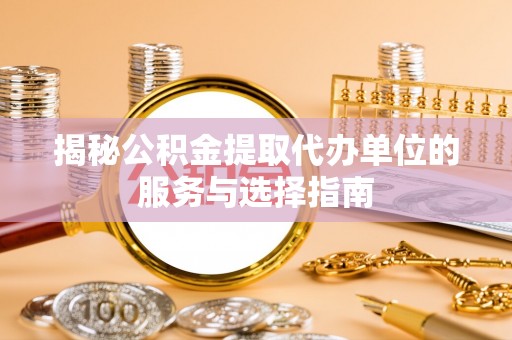 芦溪揭秘公积金提取代办单位的服务与选择指南