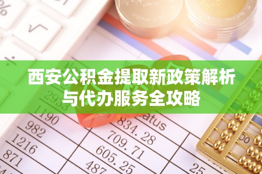 芦溪西安公积金提取新政策解析与代办服务全攻略