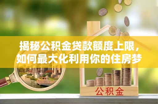 芦溪揭秘公积金贷款额度上限，如何最大化利用你的住房梦？