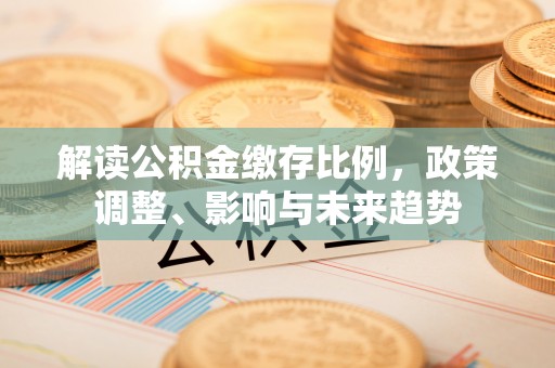 芦溪解读公积金缴存比例，政策调整、影响与未来趋势