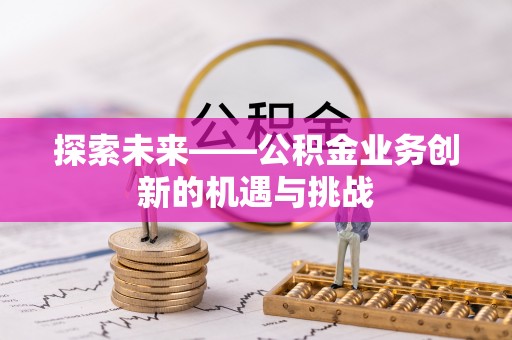 芦溪探索未来——公积金业务创新的机遇与挑战