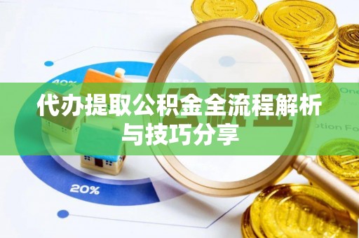 芦溪代办提取公积金全流程解析与技巧分享