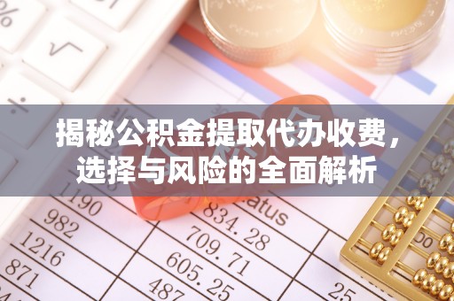芦溪揭秘公积金提取代办收费，选择与风险的全面解析