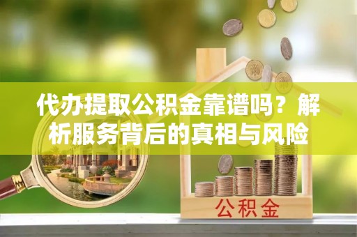 芦溪代办提取公积金靠谱吗？解析服务背后的真相与风险