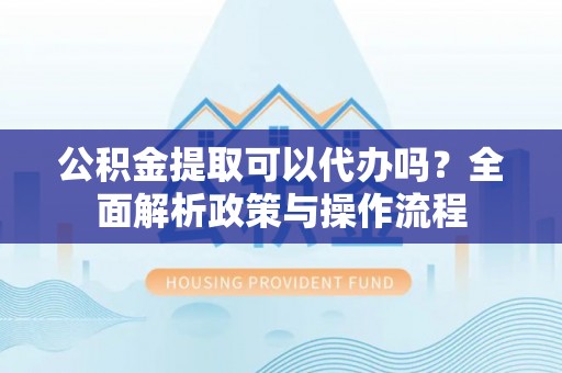 芦溪公积金提取可以代办吗？全面解析政策与操作流程