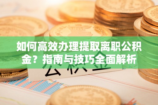芦溪如何高效办理提取离职公积金？指南与技巧全面解析