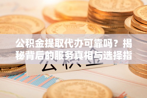 芦溪公积金提取代办可靠吗？揭秘背后的服务真相与选择指南