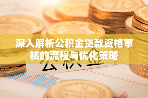 芦溪深入解析公积金贷款资格审核的流程与优化策略