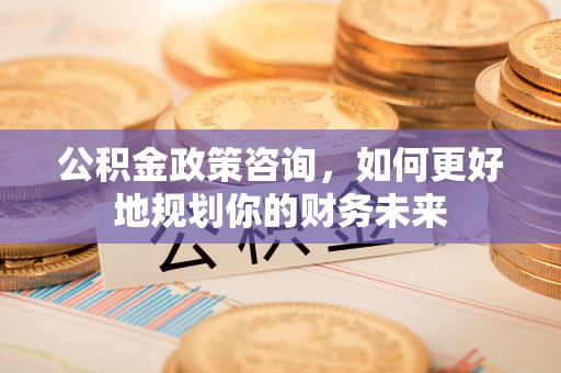芦溪公积金政策咨询，如何更好地规划你的财务未来
