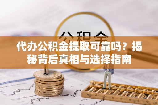 芦溪代办公积金提取可靠吗？揭秘背后真相与选择指南
