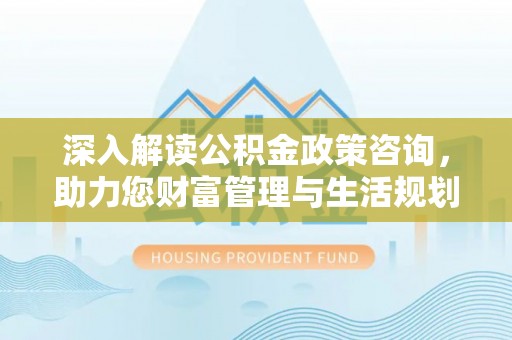 芦溪深入解读公积金政策咨询，助力您财富管理与生活规划