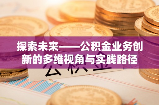芦溪探索未来——公积金业务创新的多维视角与实践路径