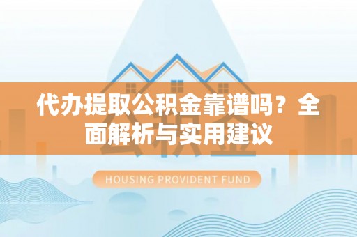 芦溪代办提取公积金靠谱吗？全面解析与实用建议