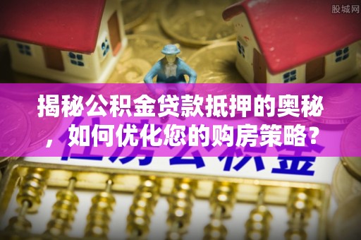 芦溪揭秘公积金贷款抵押的奥秘，如何优化您的购房策略？