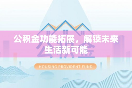 芦溪公积金功能拓展，解锁未来生活新可能