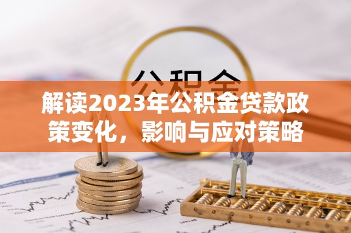 芦溪解读2023年公积金贷款政策变化，影响与应对策略