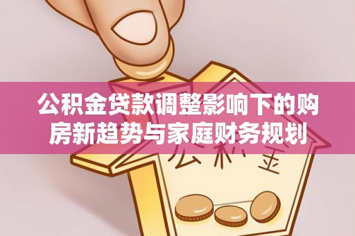 芦溪公积金贷款调整影响下的购房新趋势与家庭财务规划
