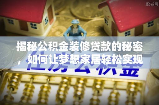 芦溪揭秘公积金装修贷款的秘密，如何让梦想家居轻松实现？