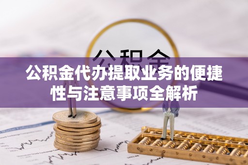 芦溪公积金代办提取业务的便捷性与注意事项全解析