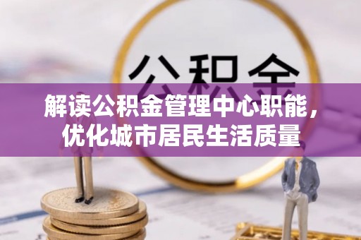 芦溪解读公积金管理中心职能，优化城市居民生活质量