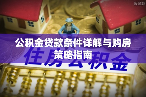芦溪公积金贷款条件详解与购房策略指南