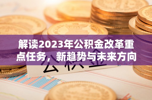 芦溪解读2023年公积金改革重点任务，新趋势与未来方向