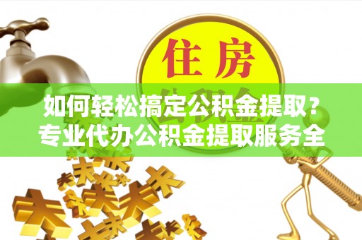 芦溪如何轻松搞定公积金提取？专业代办公积金提取服务全解析