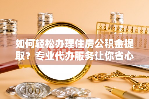 芦溪如何轻松办理住房公积金提取？专业代办服务让你省心无忧