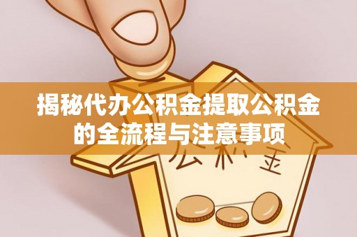 芦溪揭秘代办公积金提取公积金的全流程与注意事项