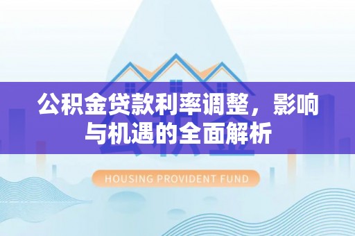 芦溪公积金贷款利率调整，影响与机遇的全面解析