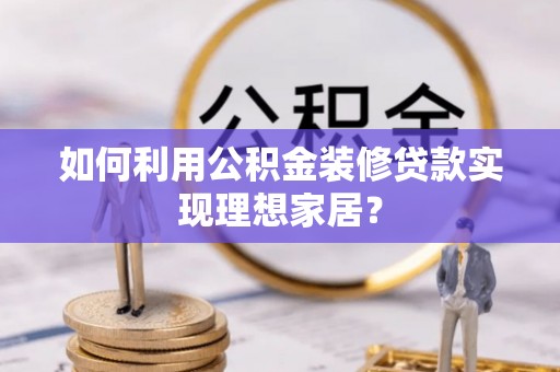 芦溪如何利用公积金装修贷款实现理想家居？